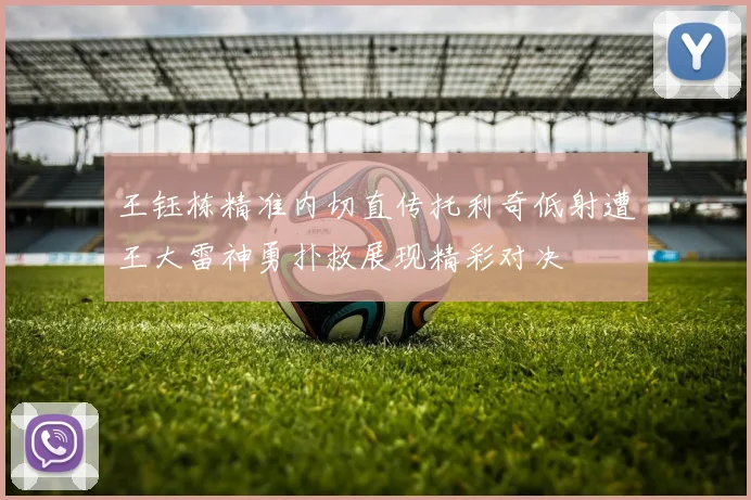 王钰栋精准内切直传托利奇低射遭王大雷神勇扑救展现精彩对决