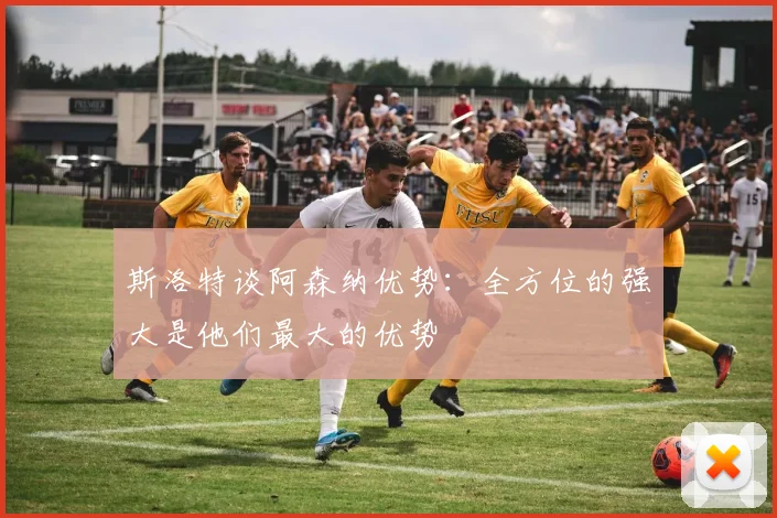 斯洛特谈阿森纳优势：全方位的强大是他们最大的优势