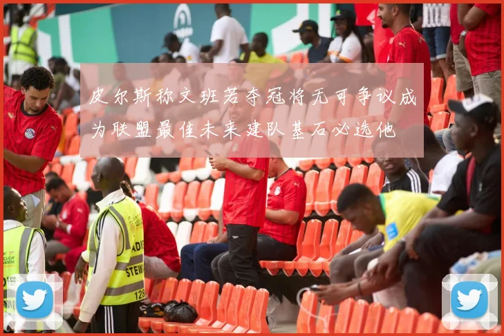 皮尔斯称文班若夺冠将无可争议成为联盟最佳未来建队基石必选他