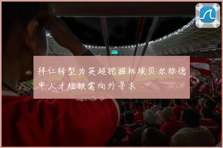 拜仁转型为英超挖掘机埃贝尔称德甲人才短缺需向外寻求