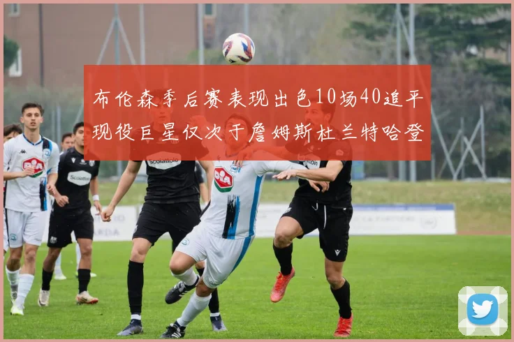 布伦森季后赛表现出色10场40追平现役巨星仅次于詹姆斯杜兰特哈登