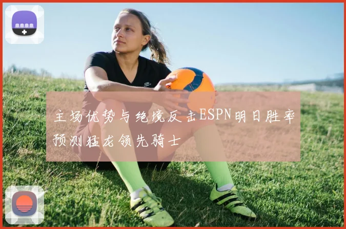 主场优势与绝境反击ESPN明日胜率预测猛龙领先骑士