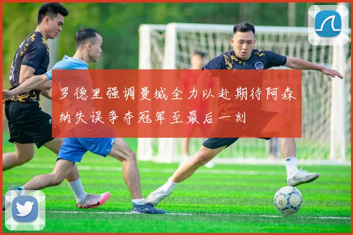 罗德里强调曼城全力以赴期待阿森纳失误争夺冠军至最后一刻