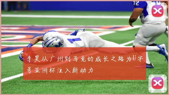 李昊从广州到马竞的成长之路为U字号亚洲杯注入新动力