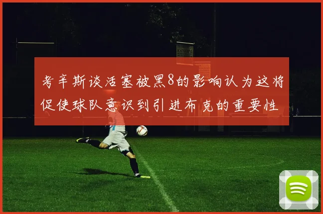 考辛斯谈活塞被黑8的影响认为这将促使球队意识到引进布克的重要性