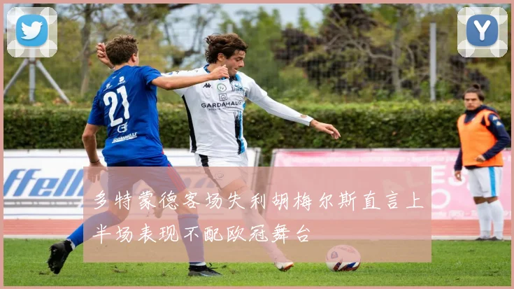 多特蒙德客场失利胡梅尔斯直言上半场表现不配欧冠舞台