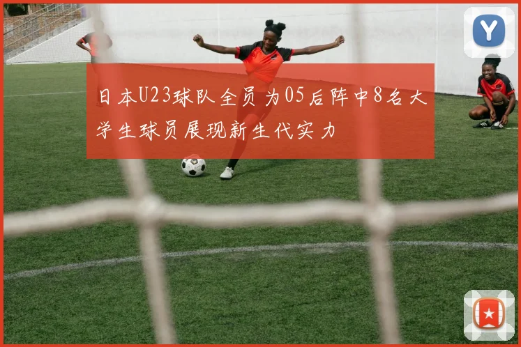 日本U23球队全员为05后阵中8名大学生球员展现新生代实力
