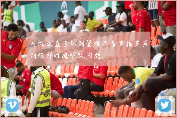 内维尔直言热刺管理不善罗梅罗虽到场却难掩球队问题
