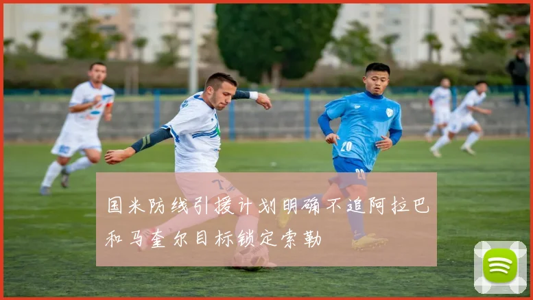 国米防线引援计划明确不追阿拉巴和马奎尔目标锁定索勒