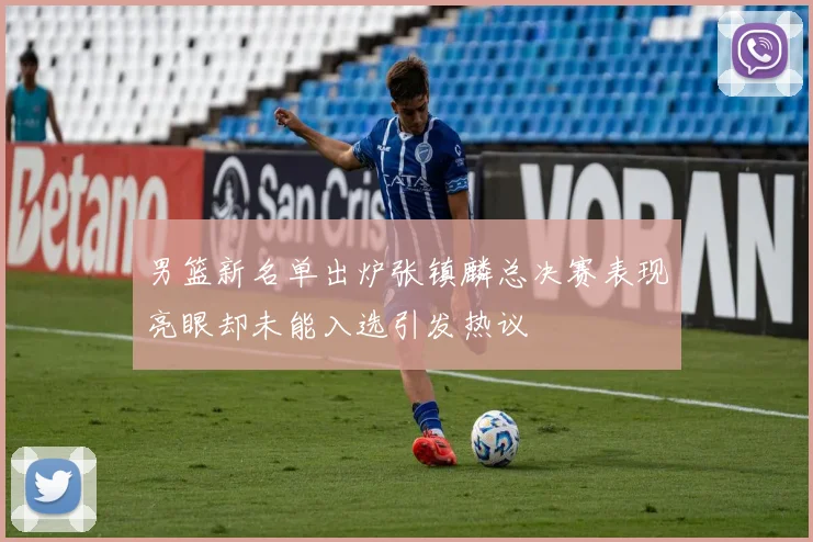 男篮新名单出炉张镇麟总决赛表现亮眼却未能入选引发热议