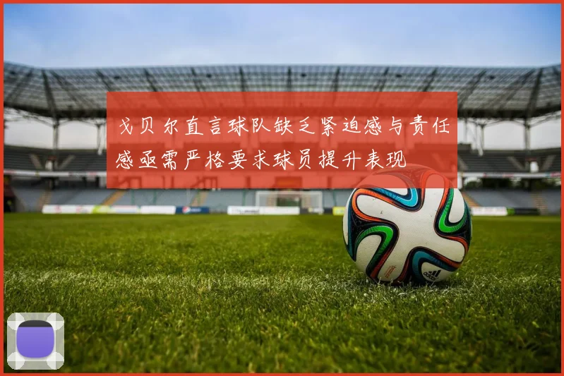 戈贝尔直言球队缺乏紧迫感与责任感亟需严格要求球员提升表现