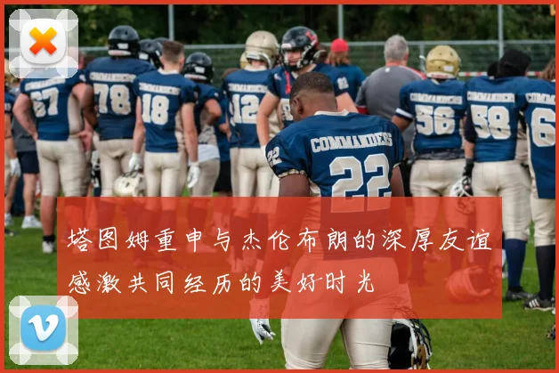 塔图姆重申与杰伦布朗的深厚友谊感激共同经历的美好时光