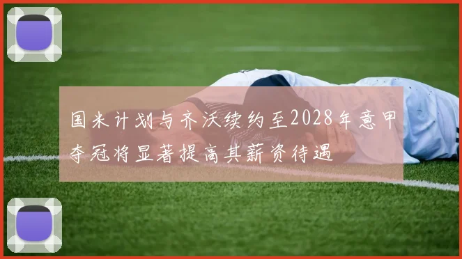 国米计划与齐沃续约至2028年意甲夺冠将显著提高其薪资待遇